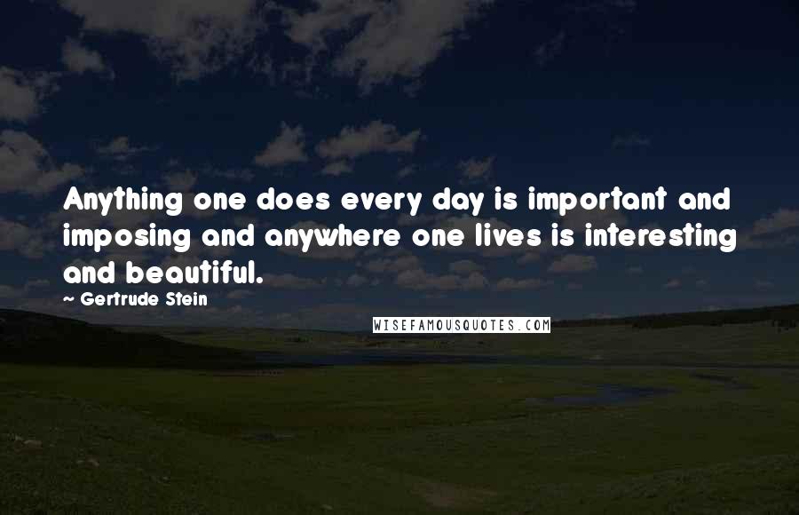 Gertrude Stein Quotes: Anything one does every day is important and imposing and anywhere one lives is interesting and beautiful.