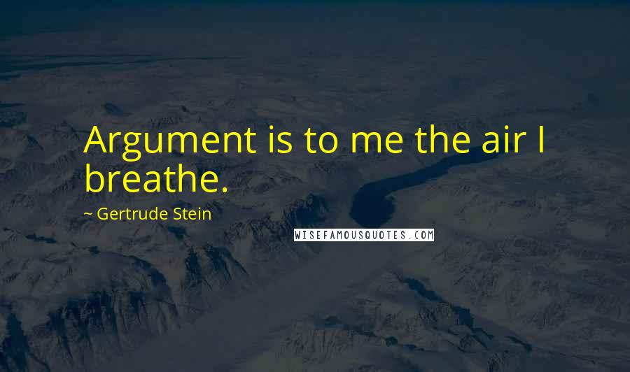 Gertrude Stein Quotes: Argument is to me the air I breathe.