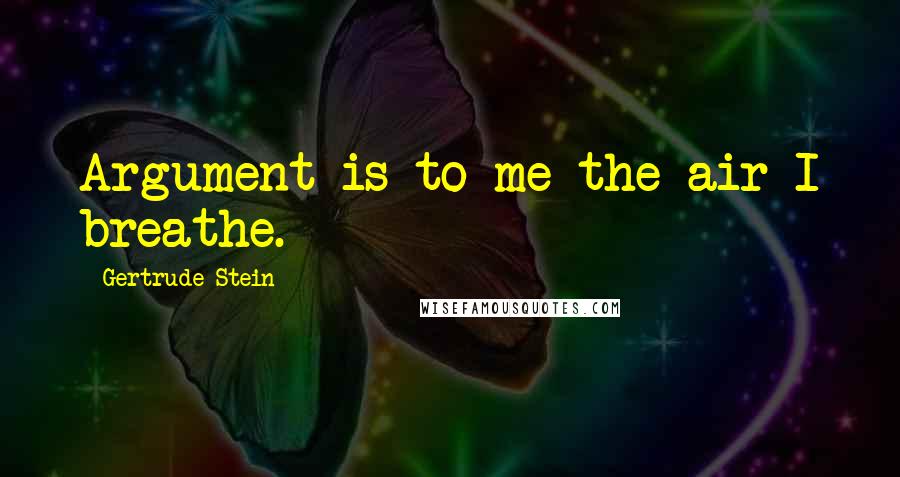 Gertrude Stein Quotes: Argument is to me the air I breathe.