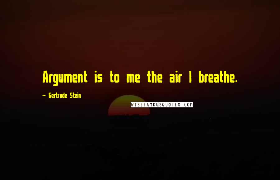 Gertrude Stein Quotes: Argument is to me the air I breathe.