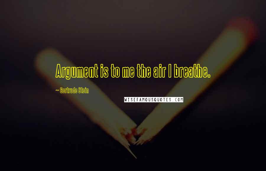 Gertrude Stein Quotes: Argument is to me the air I breathe.