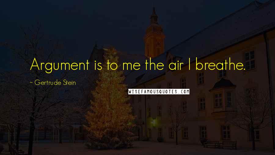Gertrude Stein Quotes: Argument is to me the air I breathe.