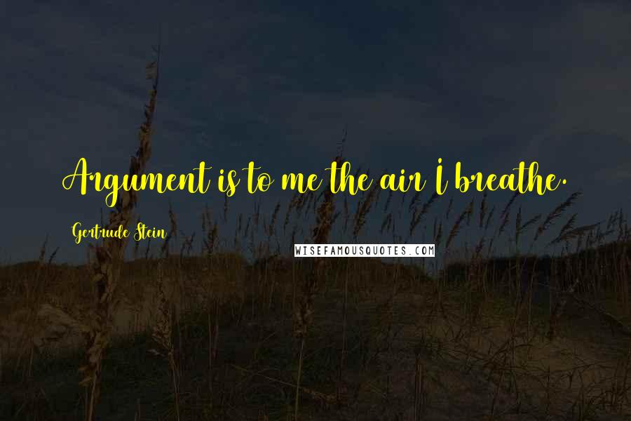 Gertrude Stein Quotes: Argument is to me the air I breathe.