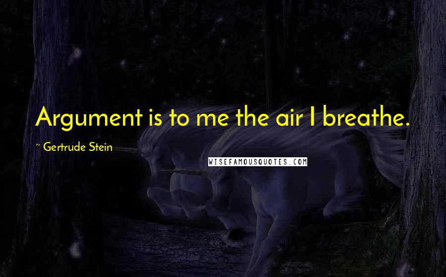 Gertrude Stein Quotes: Argument is to me the air I breathe.