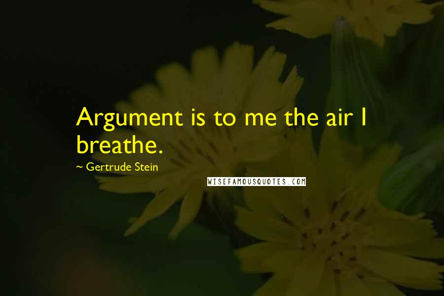 Gertrude Stein Quotes: Argument is to me the air I breathe.