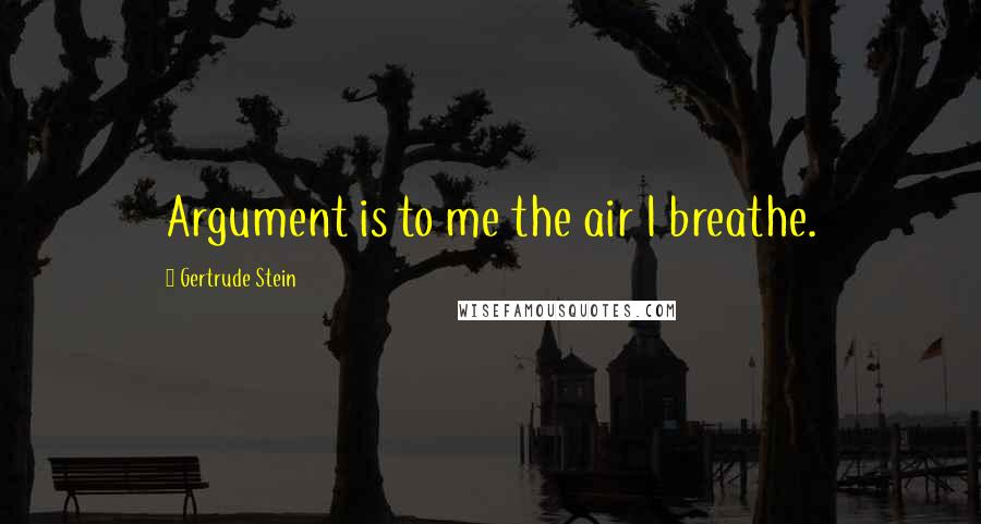 Gertrude Stein Quotes: Argument is to me the air I breathe.