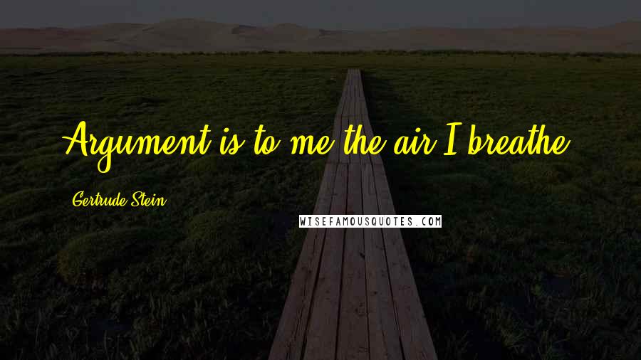 Gertrude Stein Quotes: Argument is to me the air I breathe.