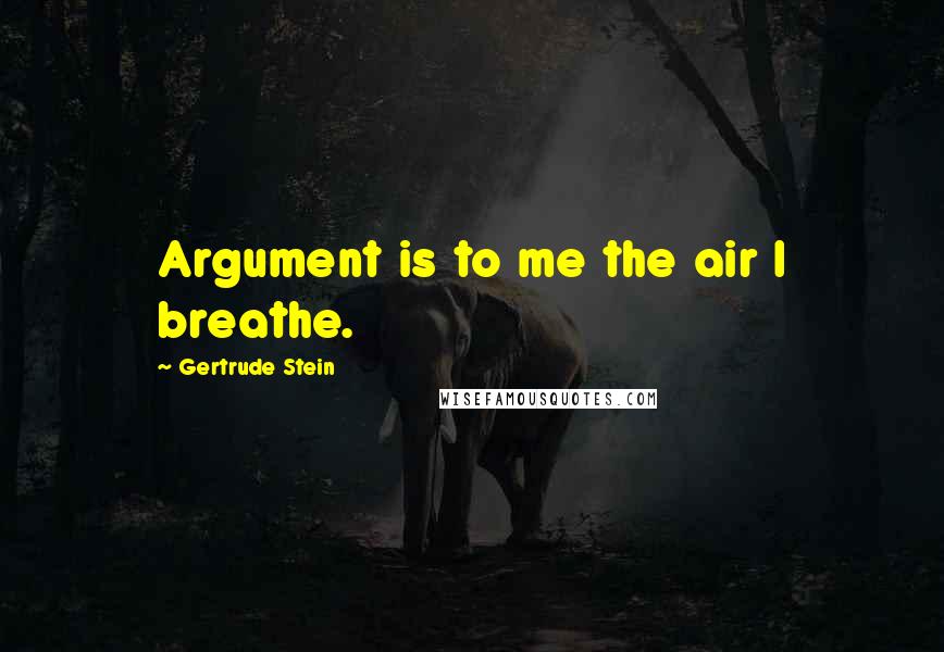 Gertrude Stein Quotes: Argument is to me the air I breathe.