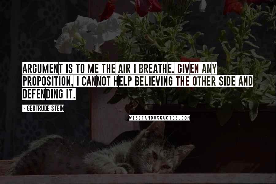 Gertrude Stein Quotes: Argument is to me the air I breathe. Given any proposition, I cannot help believing the other side and defending it.