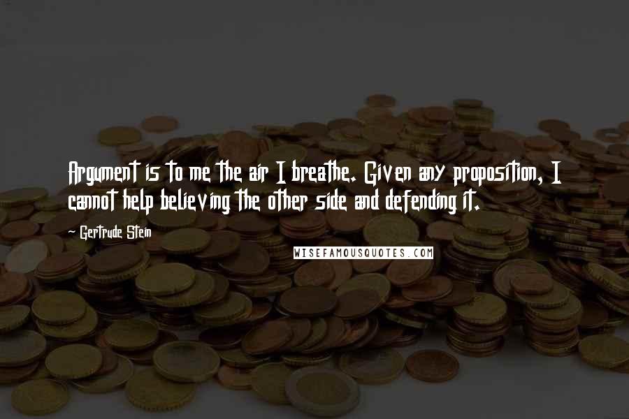 Gertrude Stein Quotes: Argument is to me the air I breathe. Given any proposition, I cannot help believing the other side and defending it.