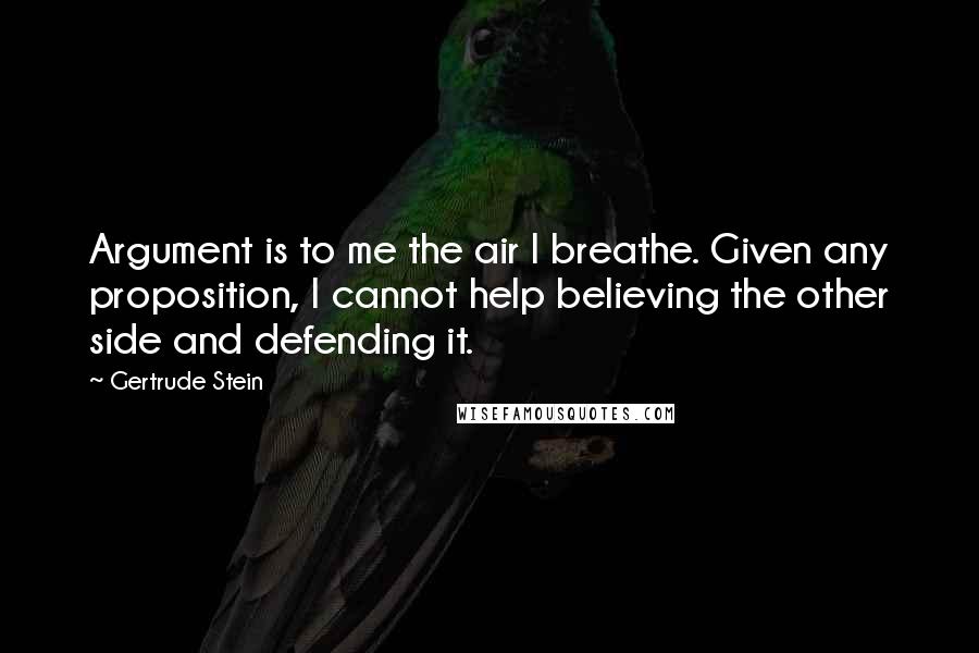 Gertrude Stein Quotes: Argument is to me the air I breathe. Given any proposition, I cannot help believing the other side and defending it.