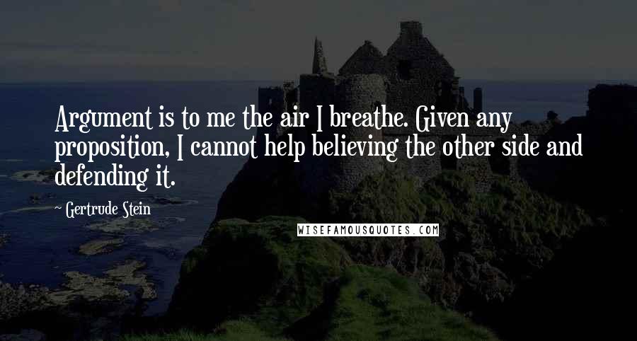 Gertrude Stein Quotes: Argument is to me the air I breathe. Given any proposition, I cannot help believing the other side and defending it.