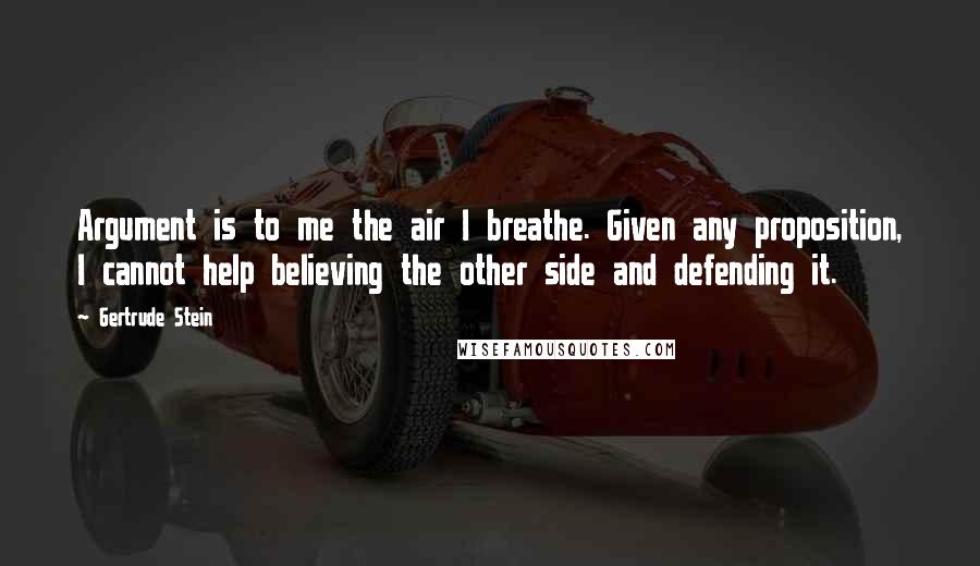 Gertrude Stein Quotes: Argument is to me the air I breathe. Given any proposition, I cannot help believing the other side and defending it.