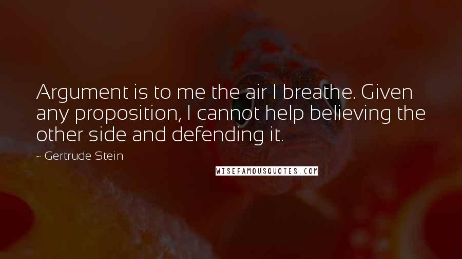 Gertrude Stein Quotes: Argument is to me the air I breathe. Given any proposition, I cannot help believing the other side and defending it.