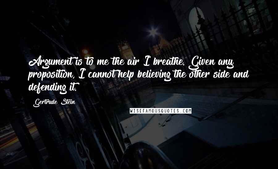 Gertrude Stein Quotes: Argument is to me the air I breathe. Given any proposition, I cannot help believing the other side and defending it.