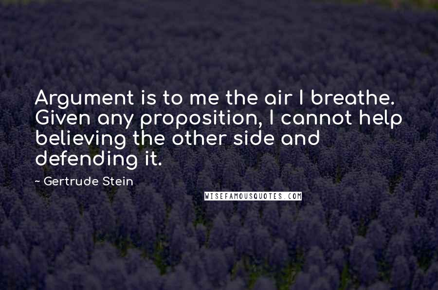 Gertrude Stein Quotes: Argument is to me the air I breathe. Given any proposition, I cannot help believing the other side and defending it.