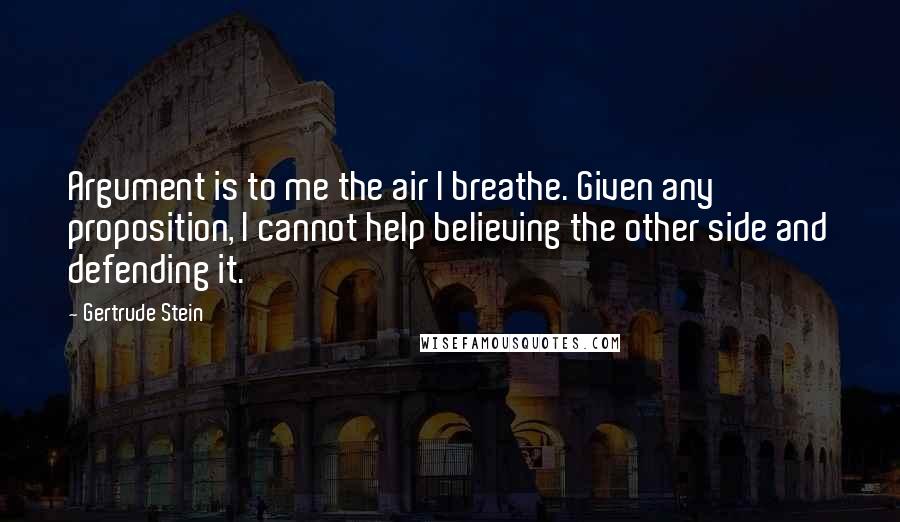 Gertrude Stein Quotes: Argument is to me the air I breathe. Given any proposition, I cannot help believing the other side and defending it.