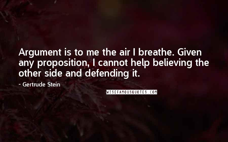 Gertrude Stein Quotes: Argument is to me the air I breathe. Given any proposition, I cannot help believing the other side and defending it.