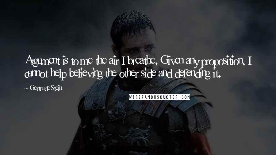 Gertrude Stein Quotes: Argument is to me the air I breathe. Given any proposition, I cannot help believing the other side and defending it.