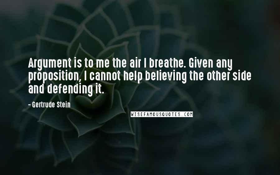 Gertrude Stein Quotes: Argument is to me the air I breathe. Given any proposition, I cannot help believing the other side and defending it.