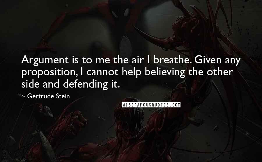 Gertrude Stein Quotes: Argument is to me the air I breathe. Given any proposition, I cannot help believing the other side and defending it.