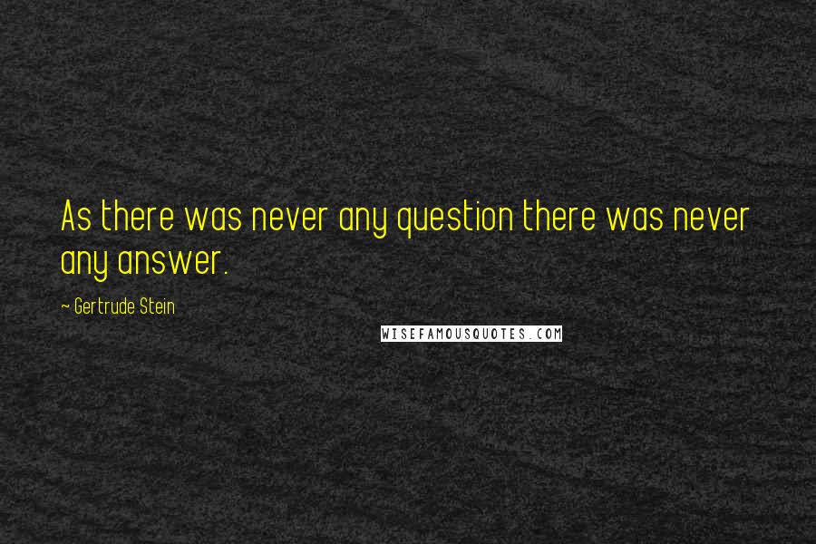 Gertrude Stein Quotes: As there was never any question there was never any answer.
