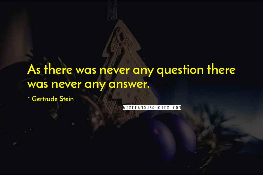 Gertrude Stein Quotes: As there was never any question there was never any answer.