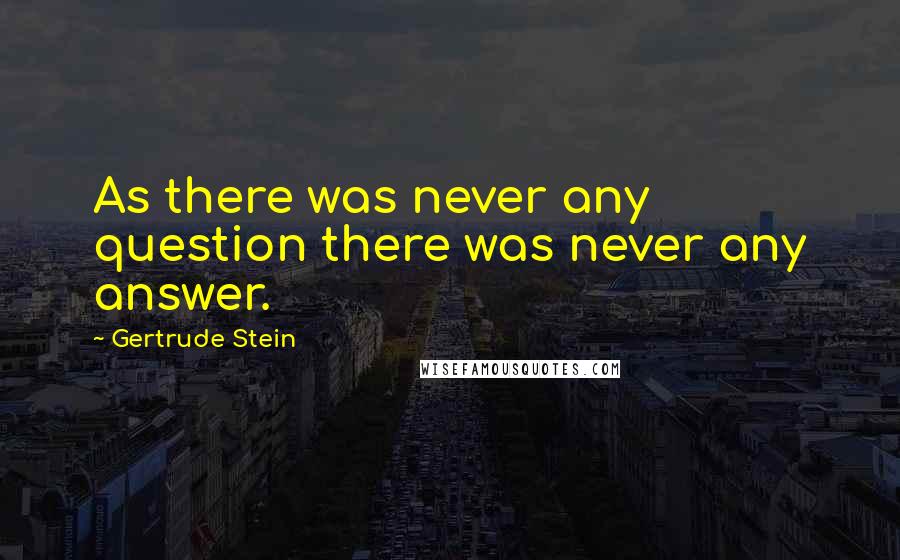 Gertrude Stein Quotes: As there was never any question there was never any answer.