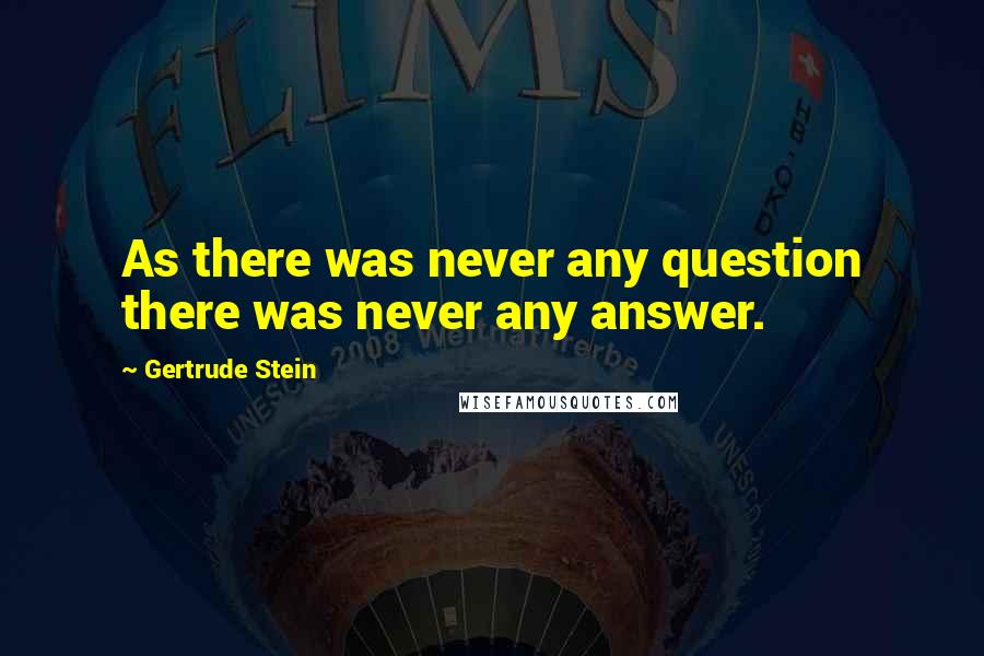 Gertrude Stein Quotes: As there was never any question there was never any answer.