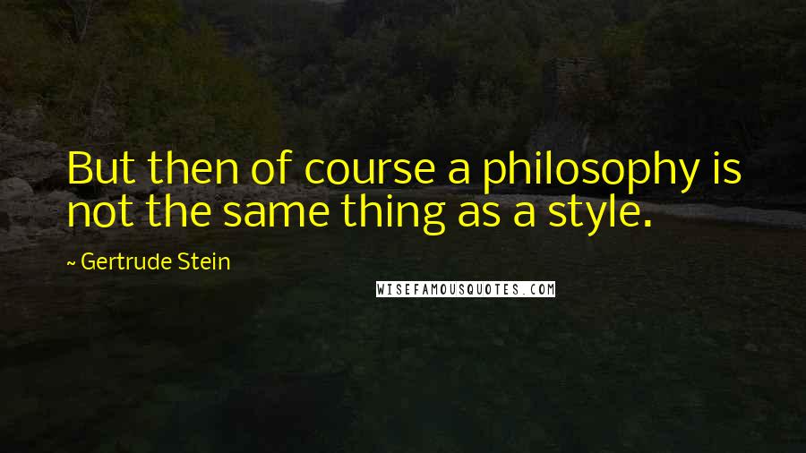 Gertrude Stein Quotes: But then of course a philosophy is not the same thing as a style.