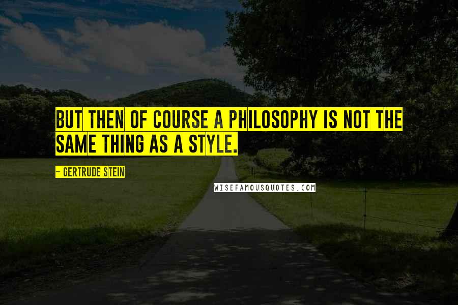Gertrude Stein Quotes: But then of course a philosophy is not the same thing as a style.