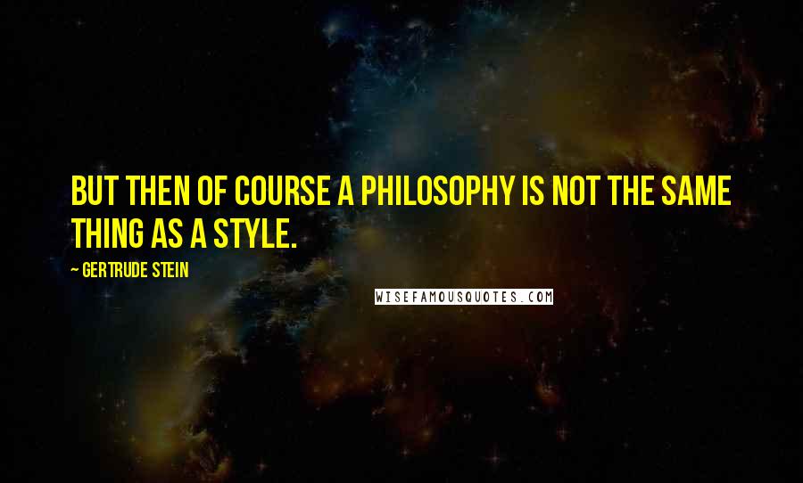 Gertrude Stein Quotes: But then of course a philosophy is not the same thing as a style.