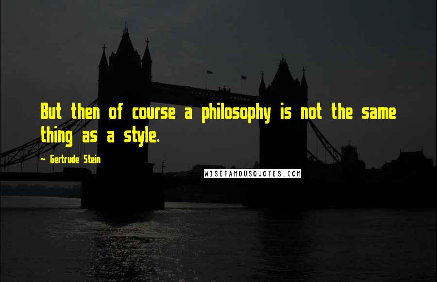 Gertrude Stein Quotes: But then of course a philosophy is not the same thing as a style.