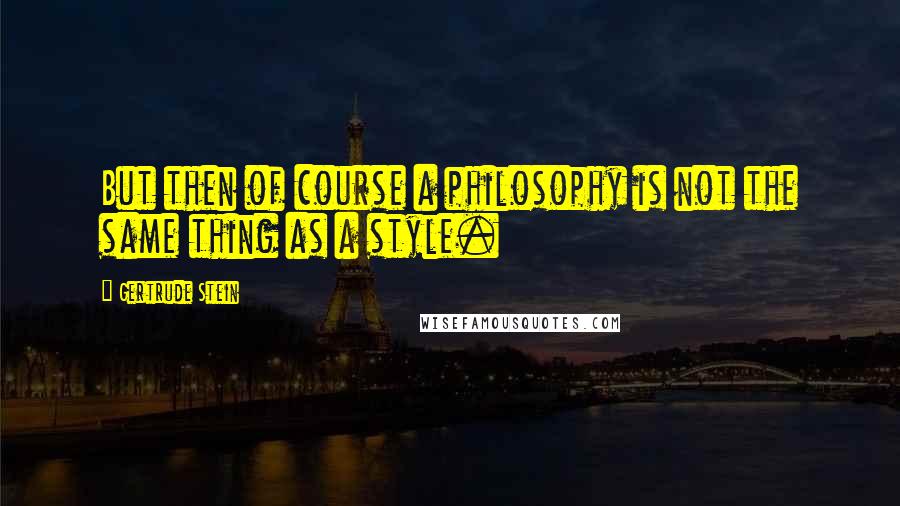Gertrude Stein Quotes: But then of course a philosophy is not the same thing as a style.