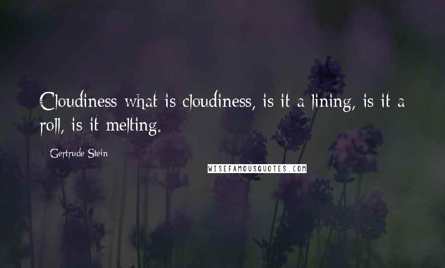 Gertrude Stein Quotes: Cloudiness what is cloudiness, is it a lining, is it a roll, is it melting.