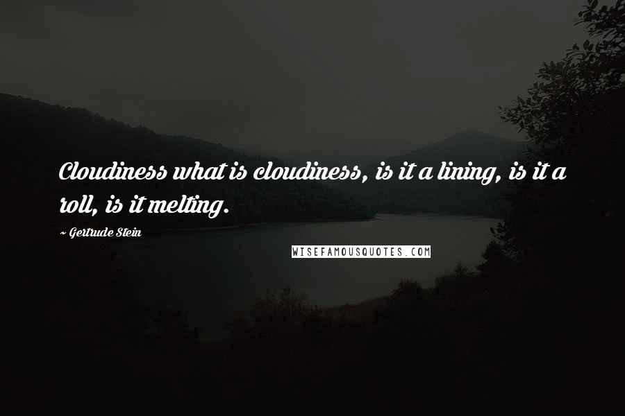Gertrude Stein Quotes: Cloudiness what is cloudiness, is it a lining, is it a roll, is it melting.