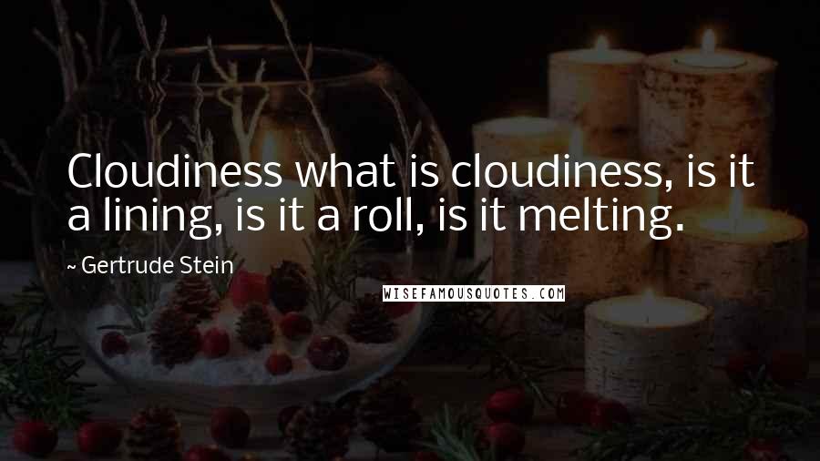 Gertrude Stein Quotes: Cloudiness what is cloudiness, is it a lining, is it a roll, is it melting.