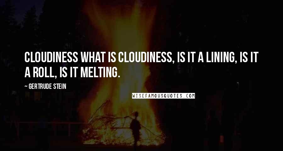 Gertrude Stein Quotes: Cloudiness what is cloudiness, is it a lining, is it a roll, is it melting.