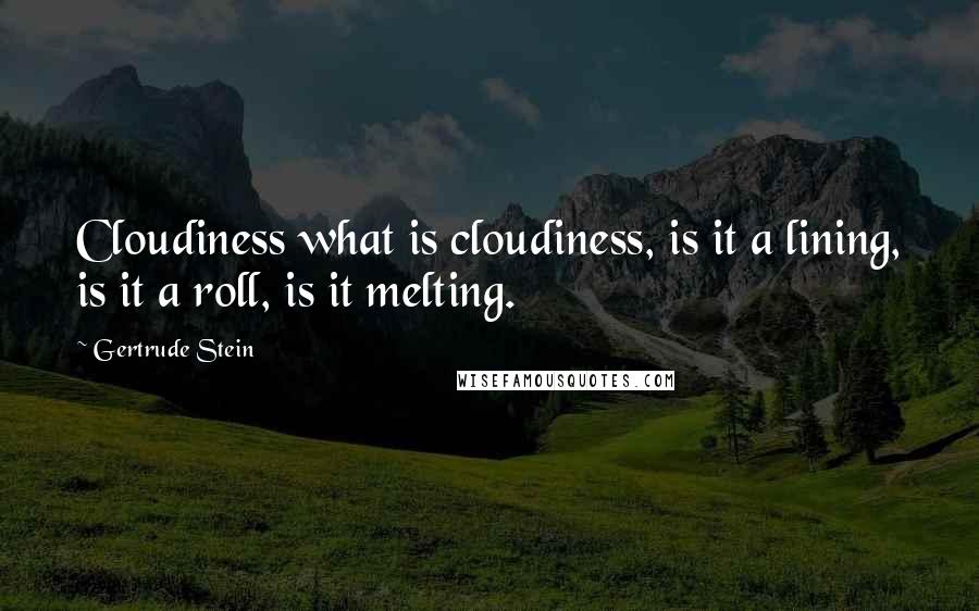 Gertrude Stein Quotes: Cloudiness what is cloudiness, is it a lining, is it a roll, is it melting.