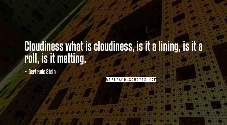 Gertrude Stein Quotes: Cloudiness what is cloudiness, is it a lining, is it a roll, is it melting.