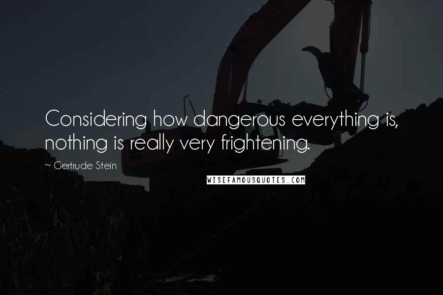 Gertrude Stein Quotes: Considering how dangerous everything is, nothing is really very frightening.