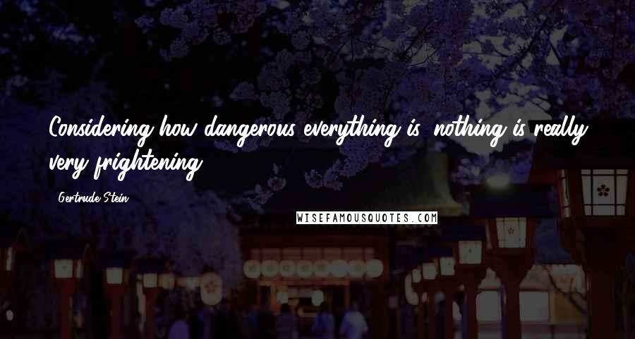 Gertrude Stein Quotes: Considering how dangerous everything is, nothing is really very frightening.