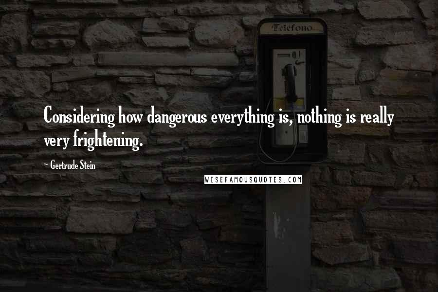 Gertrude Stein Quotes: Considering how dangerous everything is, nothing is really very frightening.