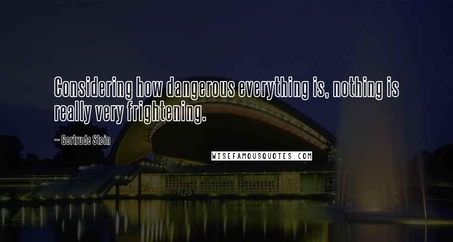 Gertrude Stein Quotes: Considering how dangerous everything is, nothing is really very frightening.