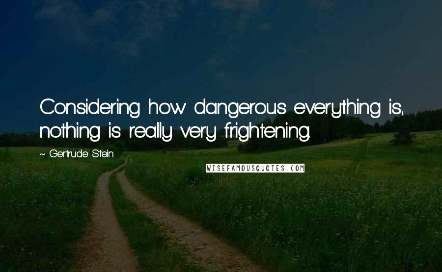 Gertrude Stein Quotes: Considering how dangerous everything is, nothing is really very frightening.