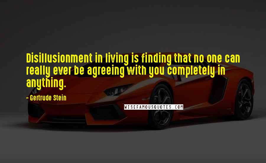 Gertrude Stein Quotes: Disillusionment in living is finding that no one can really ever be agreeing with you completely in anything.