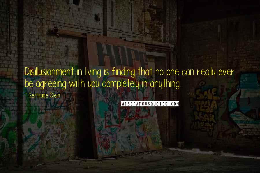 Gertrude Stein Quotes: Disillusionment in living is finding that no one can really ever be agreeing with you completely in anything.