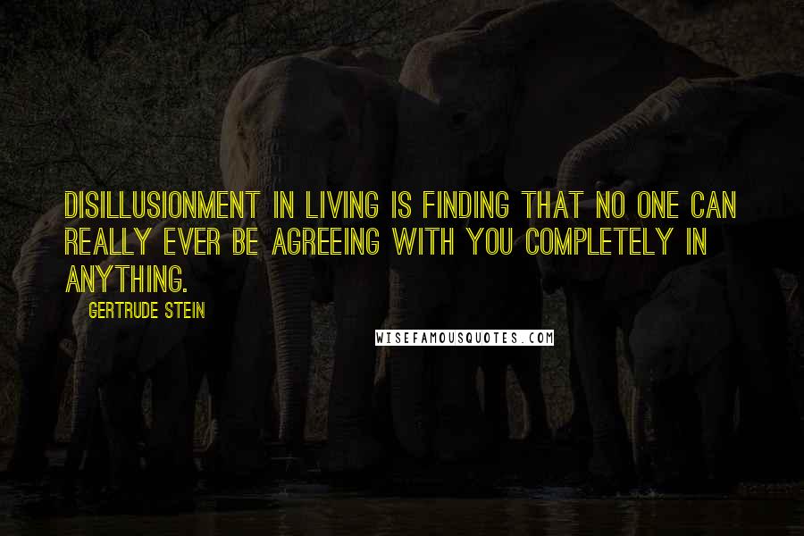 Gertrude Stein Quotes: Disillusionment in living is finding that no one can really ever be agreeing with you completely in anything.