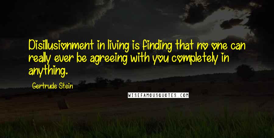 Gertrude Stein Quotes: Disillusionment in living is finding that no one can really ever be agreeing with you completely in anything.