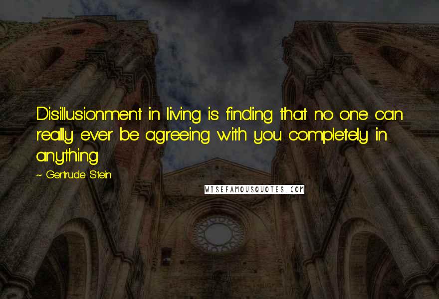 Gertrude Stein Quotes: Disillusionment in living is finding that no one can really ever be agreeing with you completely in anything.